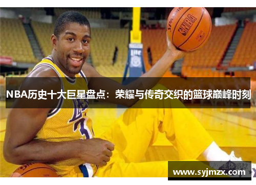 NBA历史十大巨星盘点：荣耀与传奇交织的篮球巅峰时刻