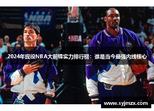 2024年现役NBA大前锋实力排行榜：谁是当今最强内线核心