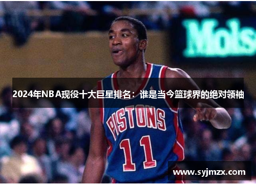 2024年NBA现役十大巨星排名：谁是当今篮球界的绝对领袖