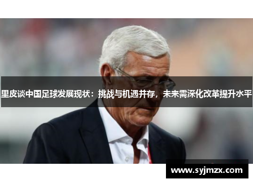 里皮谈中国足球发展现状：挑战与机遇并存，未来需深化改革提升水平